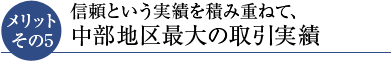 メリットその5 信頼という実績を積み重ねて、中部地区最大の取引実績を達成